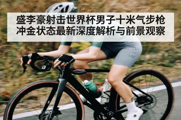 盛李豪射击世界杯男子十米气步枪冲金状态最新深度解析与前景观察