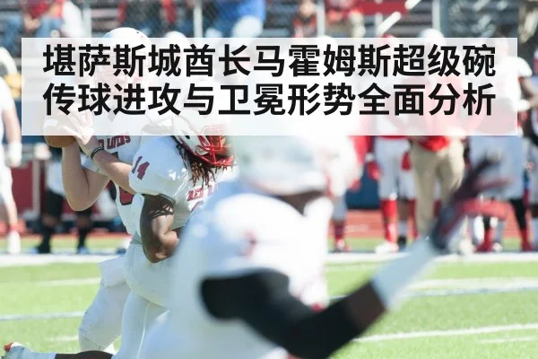 堪萨斯城酋长马霍姆斯超级碗传球进攻与卫冕形势全面分析