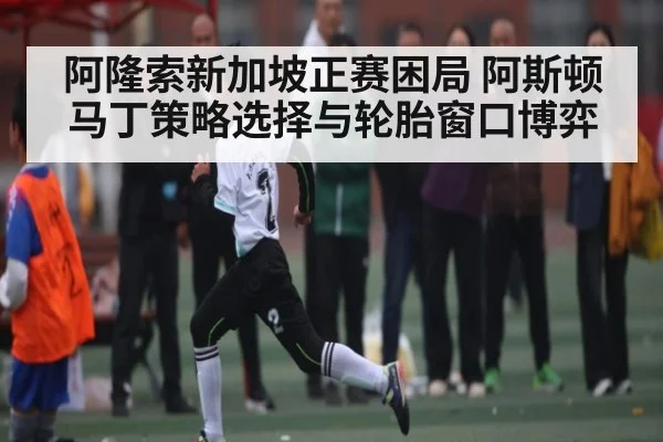 阿隆索新加坡正赛困局 阿斯顿马丁策略选择与轮胎窗口博弈