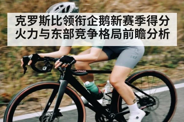 克罗斯比领衔企鹅新赛季得分火力与东部竞争格局前瞻分析