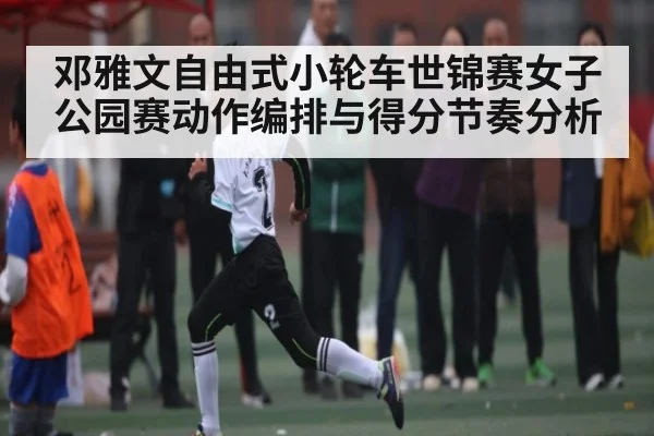 邓雅文自由式小轮车世锦赛女子公园赛动作编排与得分节奏分析