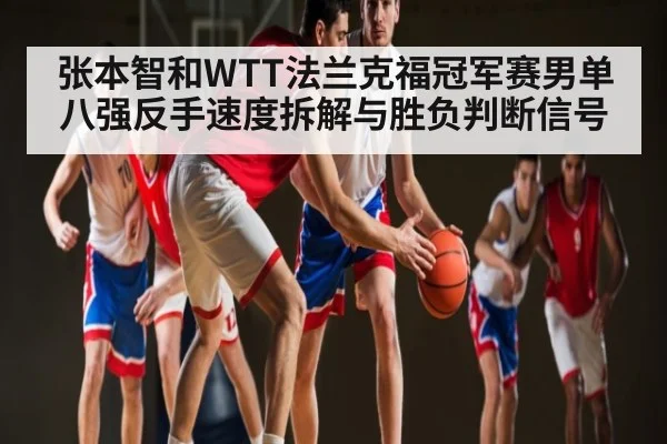张本智和WTT法兰克福冠军赛男单八强反手速度拆解与胜负判断信号