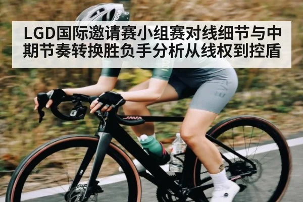LGD国际邀请赛小组赛对线细节与中期节奏转换胜负手分析从线权到控盾